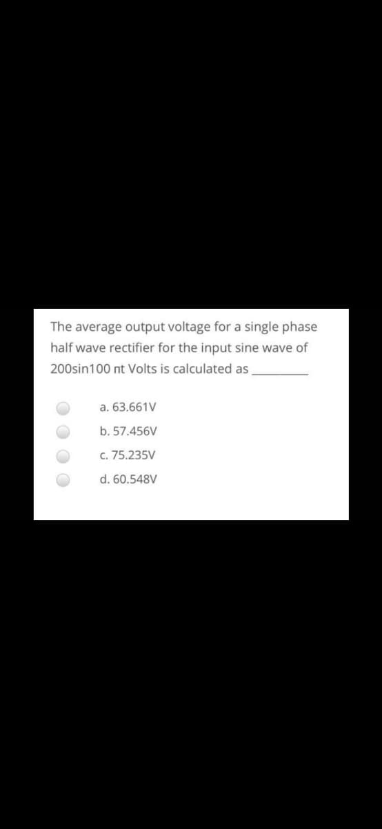 The average output voltage for a single phase
half wave rectifier for the input sine wave of
200sin100 nt Volts is calculated as
a. 63.661V
b. 57.456V
c. 75.235V
d. 60.548V
