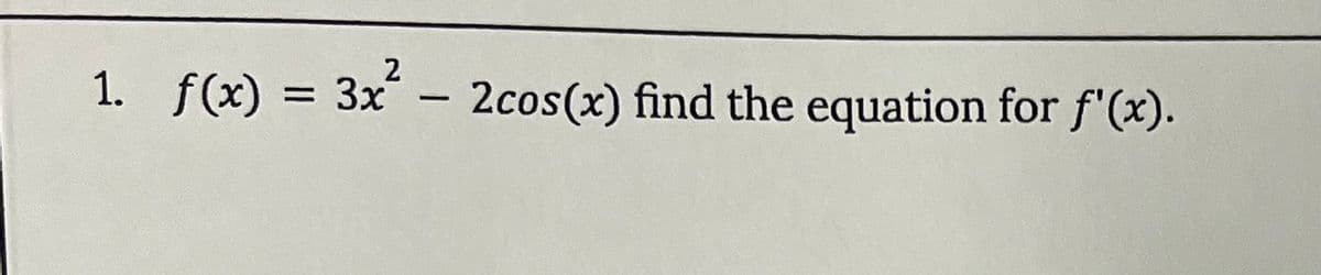 1. f(x) = 3x² – 2cos(x) find the equation for f'(x).