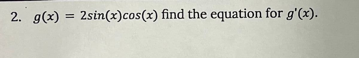 2. g(x) = 2sin(x) cos(x) find the equation for g'(x).