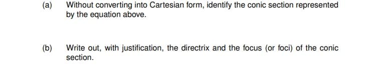 (a)
(b)
Without converting into Cartesian form, identify the conic section represented
by the equation above.
Write out, with justification, the directrix and the focus (or foci) of the conic
section.