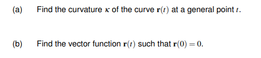 (a)
(b)
Find the curvature K of the curve r(t) at a general point t.
Find the vector function r(t) such that r(0) = 0.