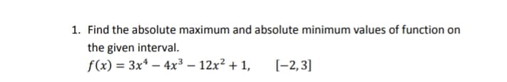 1. Find the absolute maximum and absolute minimum values of function on
the given interval.
f(x) = 3x* – 4x³ – 12x? + 1,
[-2,3]
