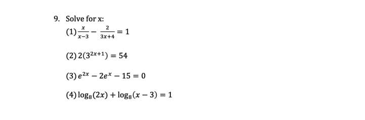 9. Solve for x:
(1)-
2
= 1
3x+4
x-3
(2) 2(32x+1) = 54
%3D
(3) e2x – 2e* – 15 = 0
(4) log: (2x) + log:(x – 3) = 1
