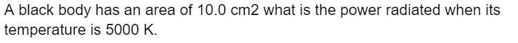 A black body has an area of 10.0 cm2 what is the power radiated when its
temperature
is 5000 K.