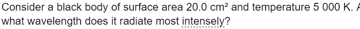Consider a black body of surface area 20.0 cm² and temperature 5 000 K. A
what wavelength does it radiate most intensely?