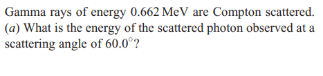 Gamma rays of energy 0.662 MeV are Compton scattered.
(a) What is the energy of the scattered photon observed at a
scattering angle of 60.0°?