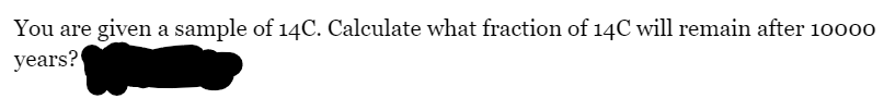 You are given a sample of 14C. Calculate what fraction of 14C will remain after 10000
years?
