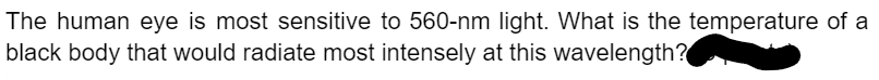 The human eye is most sensitive to 560-nm light. What is the temperature of a
black body that would radiate most intensely at this wavelength?