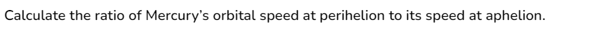 Calculate the ratio of Mercury's orbital speed at perihelion to its speed at aphelion.
