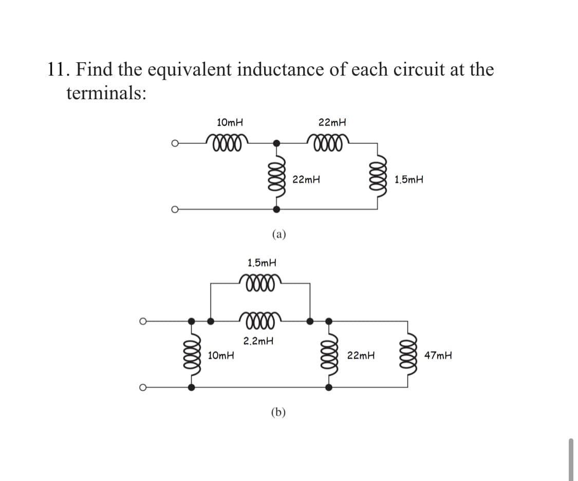 11. Find the equivalent inductance of each circuit at the
terminals:
O
elle
10mH
oooo
10mH
(a)
1.5mH
0000
0000
2.2mH
22mH
oooo
22mH
elle
oooo
22mH
1.5mH
elle
47mH