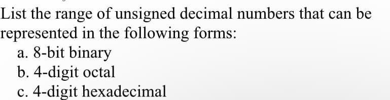 List the range of unsigned decimal numbers that can be
represented in the following forms:
a. 8-bit binary
b. 4-digit octal
c. 4-digit hexadecimal