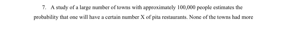 7. A study of a large number of towns with approximately 100,000 people estimates the
probability that one will have a certain number X of pita restaurants. None of the towns had more