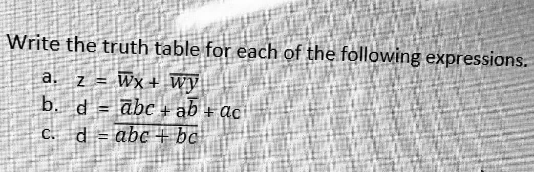 Write the truth table for each of the following expressions.
a.
z = Wx + wy
b. d = abc + ab + ac
c. d = abc + bc