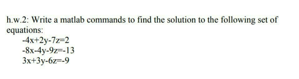 h.w.2: Write a matlab commands to find the solution to the following set of
equations:
-4x+2y-7z=2
-8x-4y-9z=-13
3x+3y-6z=-9
