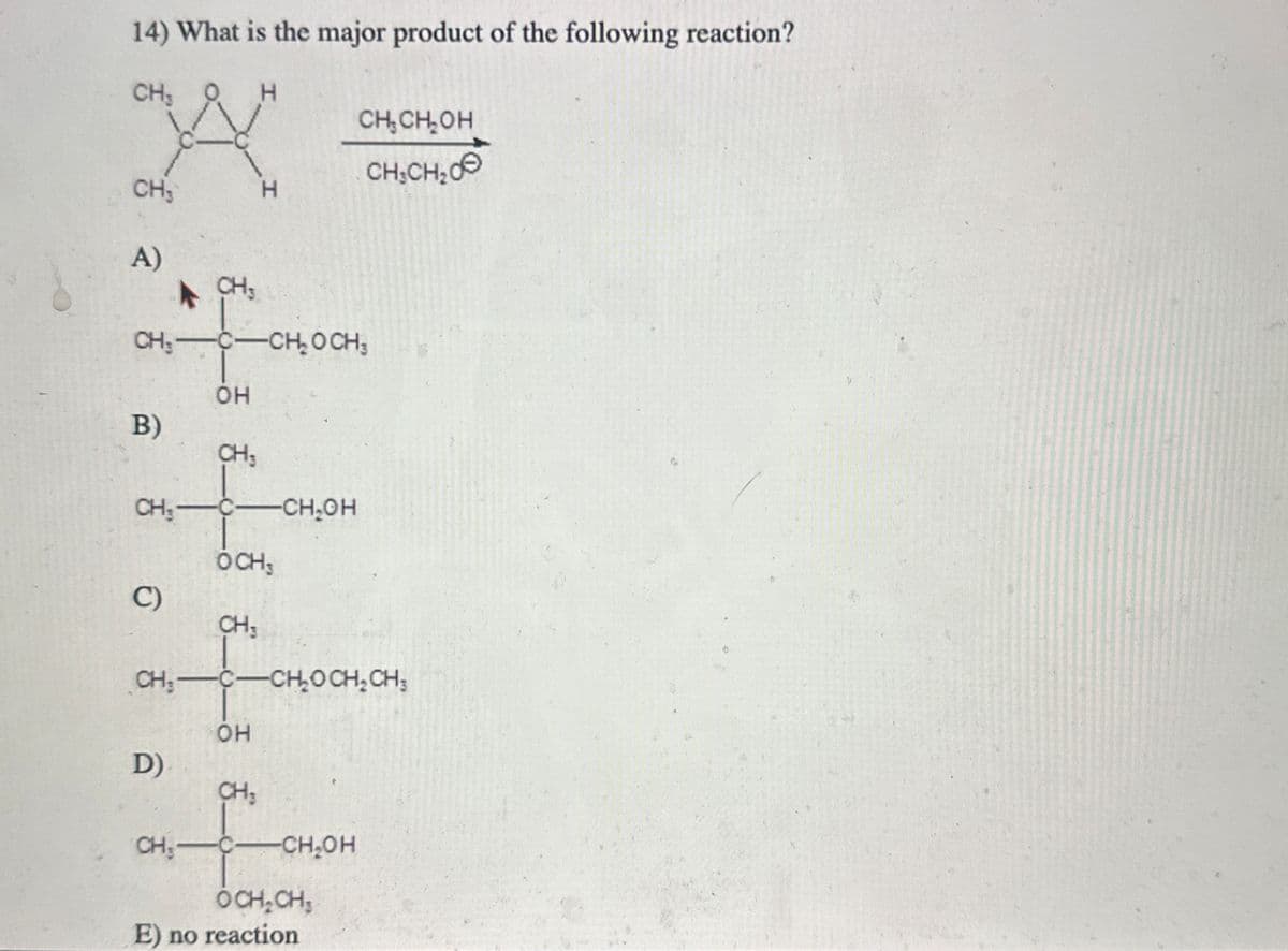 14) What is the major product of the following reaction?
CH3
H
CH₂CH₂OH
CH₂CH₂00
CH
H
A)
CH3
CHIC CHO CH
B)
OH
CH3
CH-CCH₂OH
OCH 3
C)
CH
CH-C-CH₂OCH2CH3
D)
OH
CH₁
HO
CH
-CH₂OH
OCH₂CH
E) no reaction