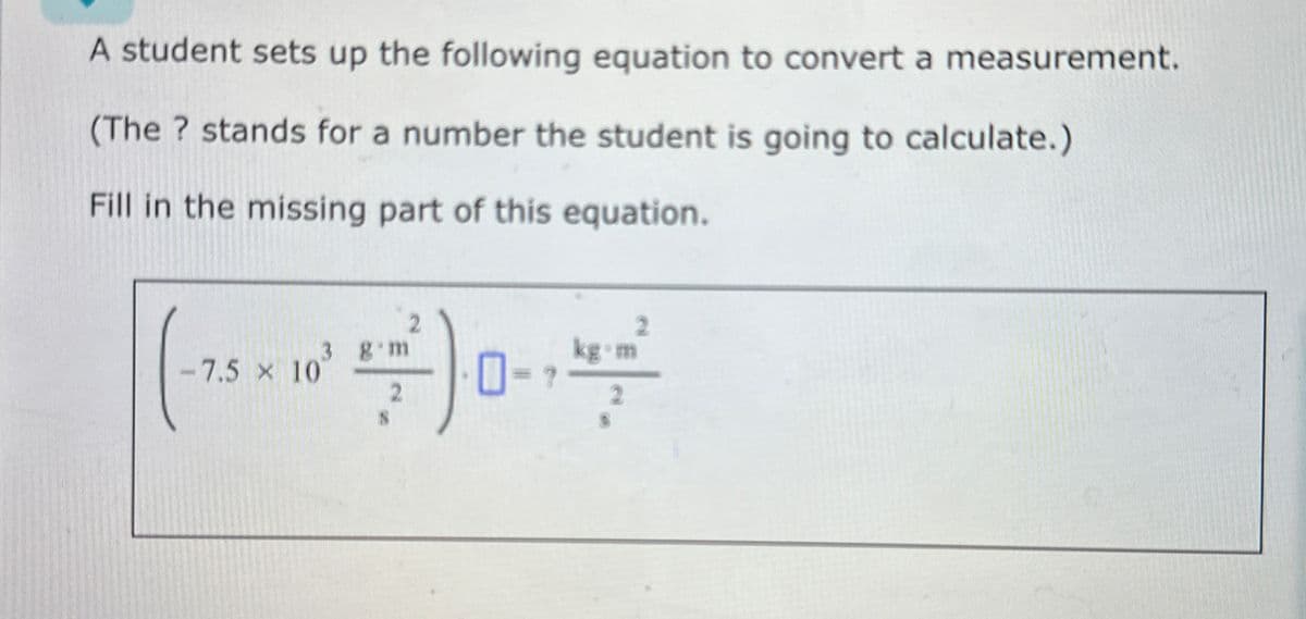 A student sets up the following equation to convert a measurement.
(The? stands for a number the student is going to calculate.)
Fill in the missing part of this equation.
3 g m
2
kg.m
(-) 0-72
-7.5 × 10
2