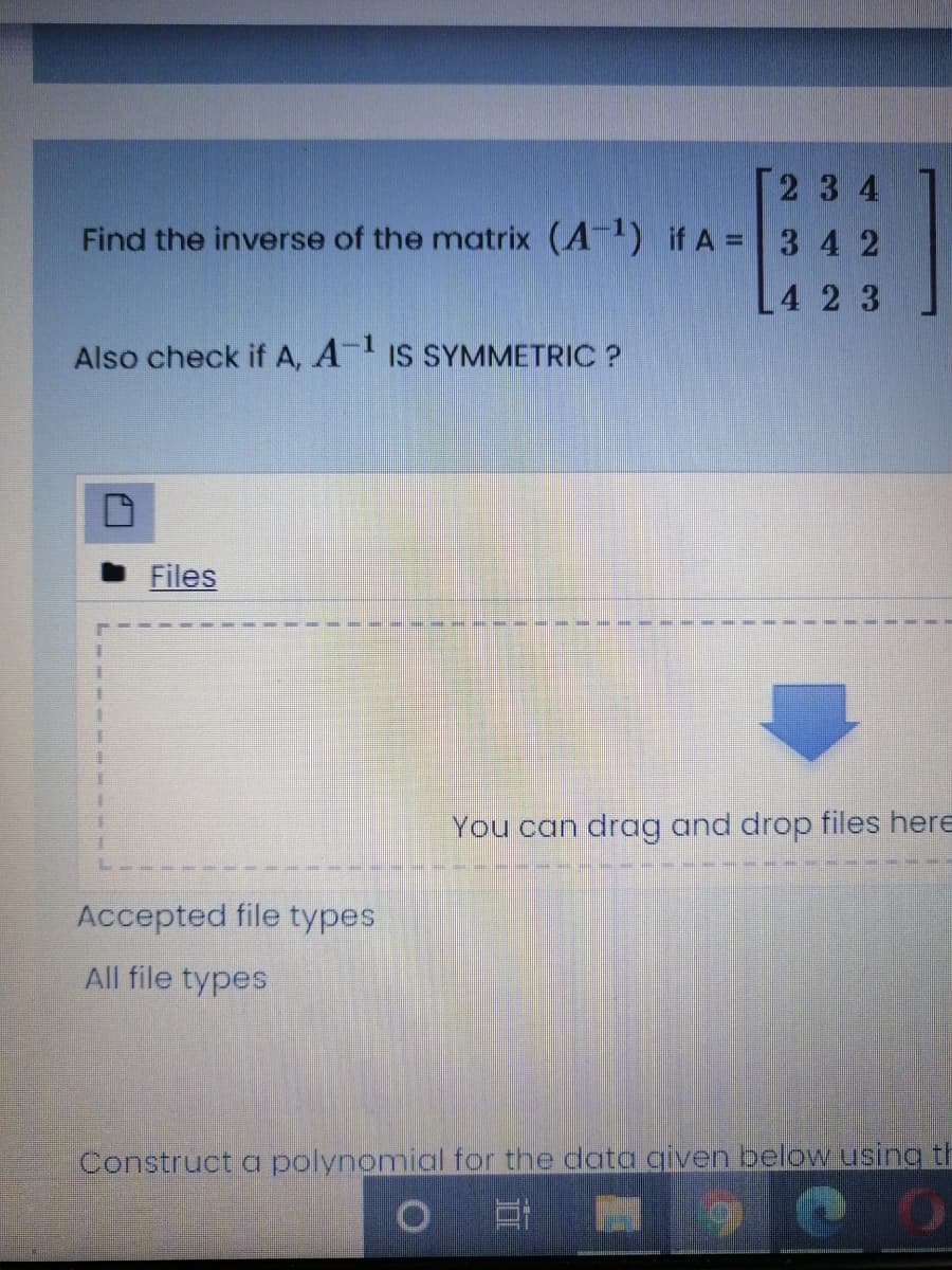 23 4
Find the inverse of the matrix (A) if A = 3 4 2
4 2 3
Also check if A, A IS SYMMETRIC ?
Files
You can drag and drop files here
Accepted file types
All file types
Construct a polynomial for the data given below using th
