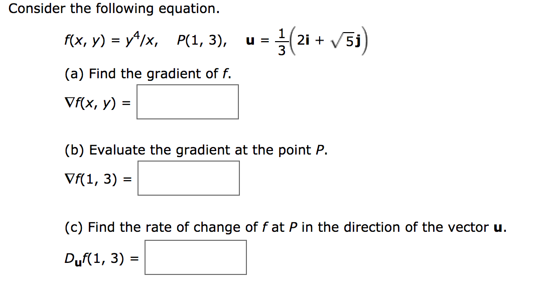 Consider the following equation
(151)
f(x, у) - у/x,
P(1, 3),
2i
(a) Find the gradient of f.
Vf(x, y)
(b) Evaluate the gradient at the point P.
Vf(1, 3)
=
(c) Find the rate of change of f at P in the direction of the vector u.
Duf(1, 3)
