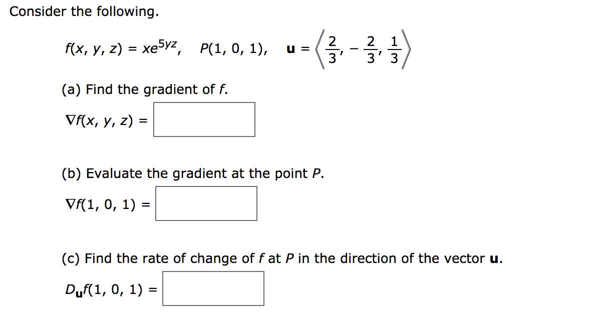 Consider the following
2 1
f(x, у, z) — хе5уг,
Р(1, 0, 1),
3'
3 3
(a) Find the gradient of f.
VF(x, у, z)
(b) Evaluate the gradient at the point P.
Vf(1, 0, 1)
=
(c) Find the rate of change of f at P in the direction of the vector u.
Duf(1, 0, 1)
