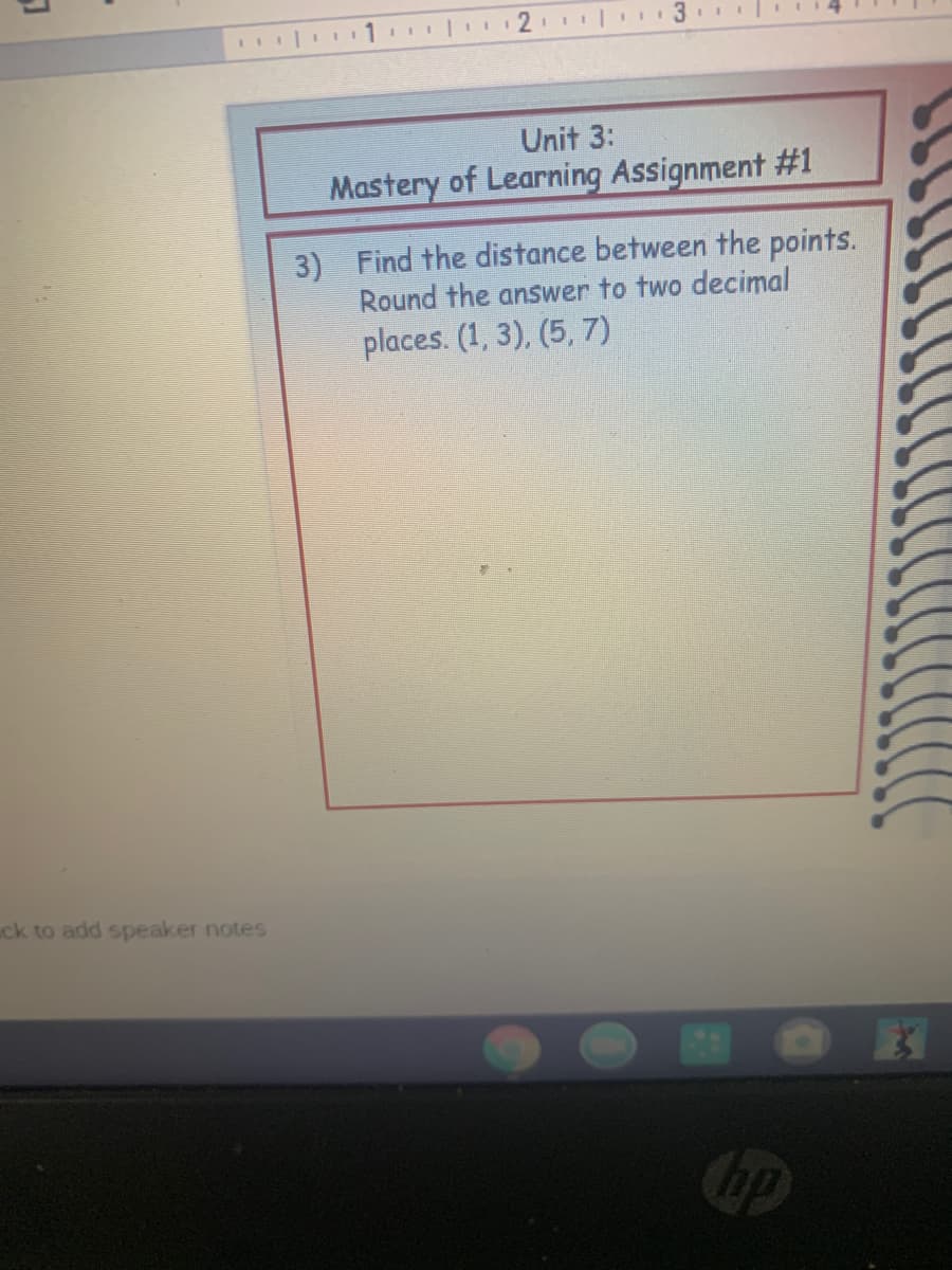 I| 1 |I2 3
Unit 3:
Mastery of Learning Assignment #1
3) Find the distance between the points.
Round the answer to two decimal
places. (1, 3), (5, 7)
ck to add speaker notes
Cop
