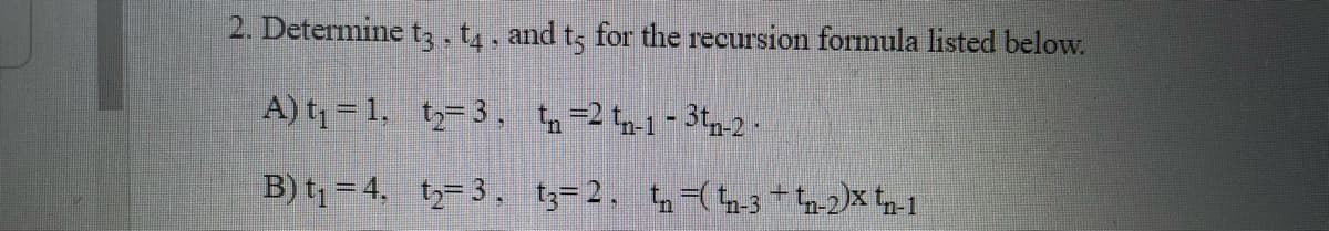 2. Determine tz. t4, and ts for the recursion formula listed below.
A) t = 1, t- 3, 4-2 tn-1 - 3tp-2.
B) t = 4, t- 3, ;=2, n-( n-3 * 4-2)x 2-1
