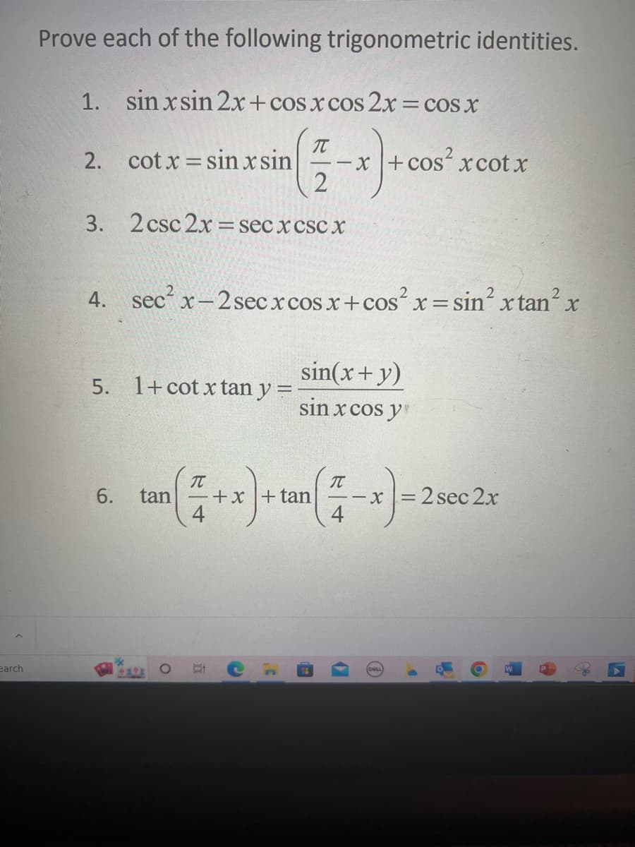 earch
Prove each of the following trigonometric identities.
1. sinxsin 2x+cos x cos2x = cos x
2. cotx=sinxsin
in(-x)+
2
3. 2 csc 2x = secx csc X
4. sec² x-2sec x cos x + cos²x = sin² x tan² x
5. 1+cot x tan y =
6.
x + cos²xcotx
+375 O
sin(x + y)
sin x cos y
tan (4+x) + tan (4-x) - 2 900 2x
= sec
▸
O
a
A