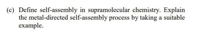 (c) Define self-assembly in supramolecular chemistry. Explain
the metal-directed self-assembly process by taking a suitable
example.