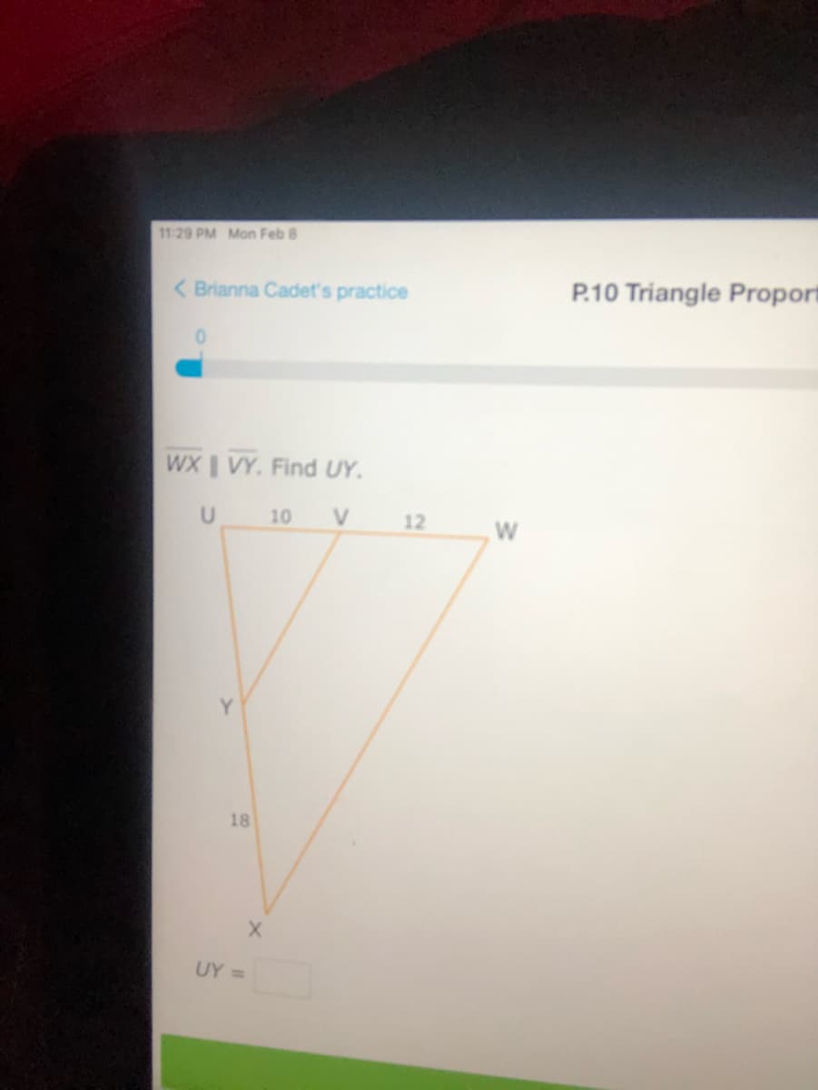 11:29 PM Mon Feb 8
< Brianna Cadet's practice
P.10 Triangle Proport
WX I VY. Find UY.
10
V
12
18
UY =
