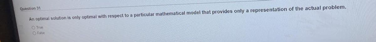 Question 31
An optimal solution is only optimal with respect to a particular mathematical model that provides only a representation of the actual problem.
O True
O False
