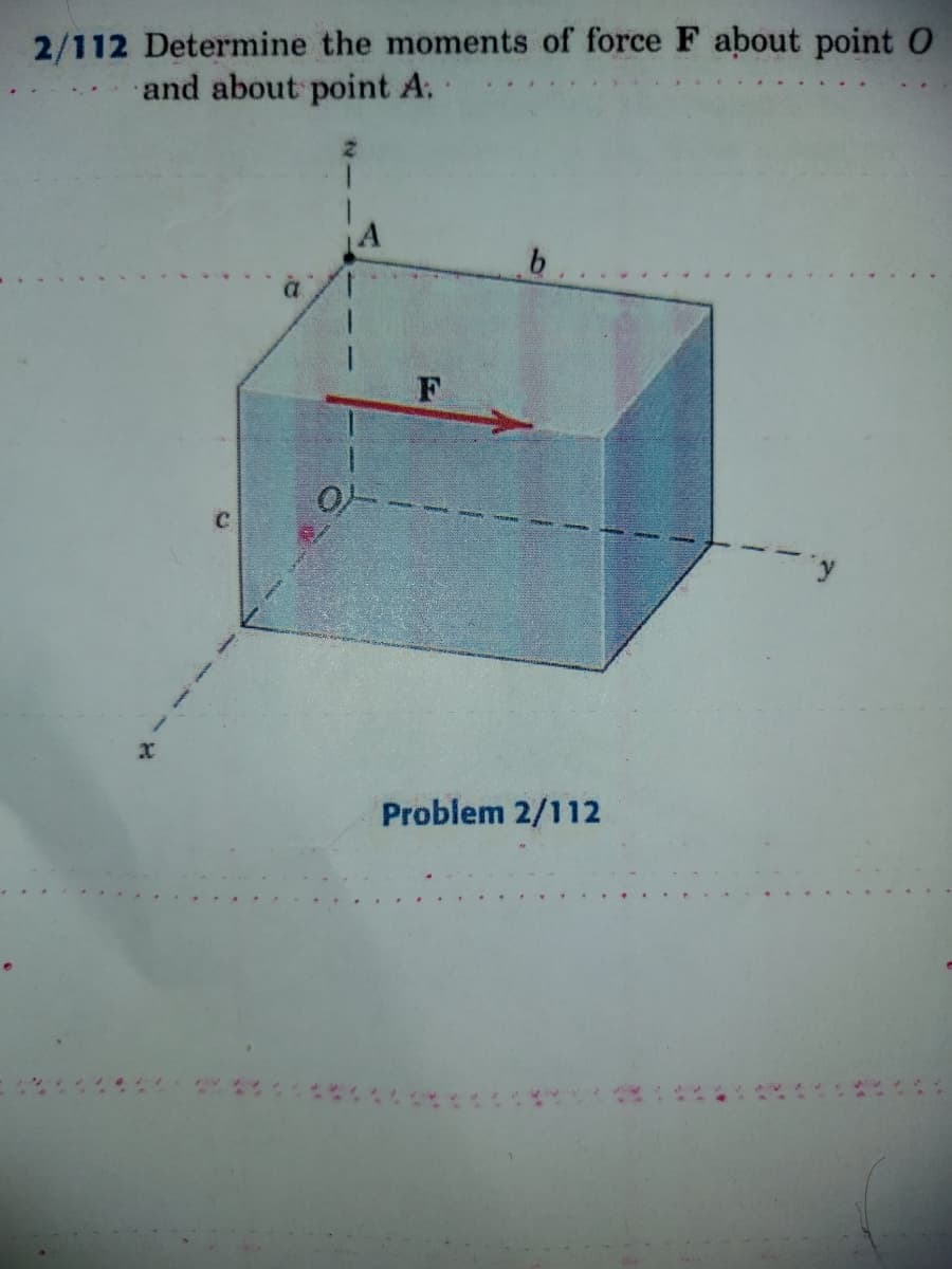 2/112 Determine the moments of force F about point0
and about point A.
1.
Problem 2/112
