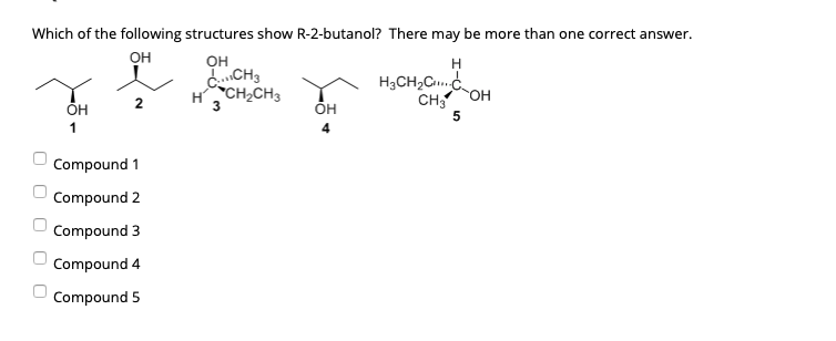 Which of the following structures show R-2-butanol? There may be more than one correct answer.
он
Он
dCH3
HCH2CH3
H
H3CH,C.
он
CH
ÕH
2
3
1
Compound 1
Compound 2
Compound 3
Compound 4
Compound 5
O O O
