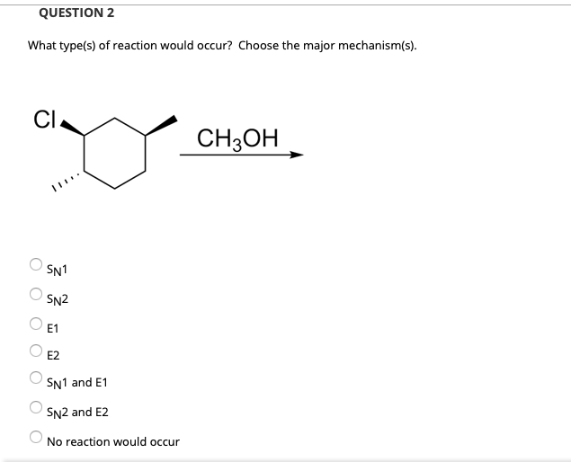 QUESTION 2
What type(s) of reaction would occur? Choose the major mechanism(s).
CI
CH3OH
SN1
SN2
E1
E2
SN1 and E1
SN2 and E2
No reaction would occur
