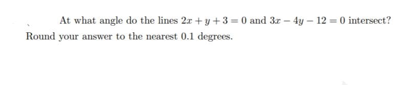 At what angle do the lines 2x + y +3 = 0 and 3x – 4y – 12 = 0 intersect?
Round your answer to the nearest 0.1 degrees.
