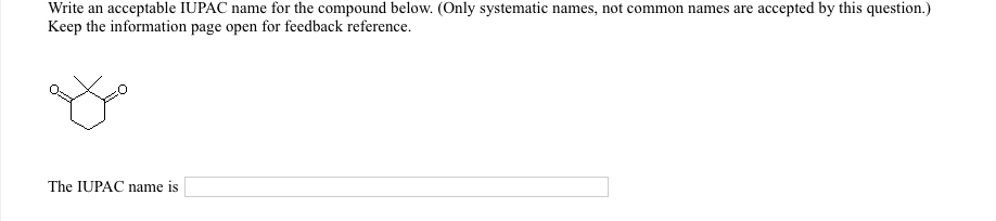 Write an acceptable IUPAC name for the compound below. (Only systematic names, not common names are accepted by this question.)
Keep the information page open for feedback reference.
The IUPAC name is
