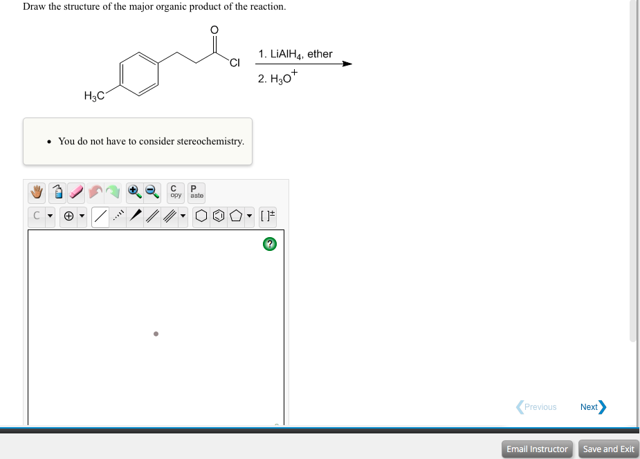 Draw the structure of the major organic product of the reaction.
1. LIAIH4, ether
2. Hо"
H3C
• You do not have to consider stereochemistry.
орy
aste
Previous
Next
Email Instructor Save and Exit
