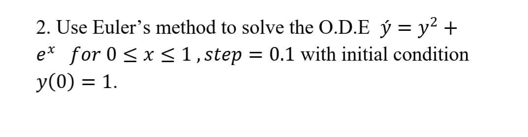 2. Use Euler's method to solve the O.D.E ý = y² +
ex for 0 ≤ x ≤ 1, step = 0.1 with initial condition
y(0) = 1.