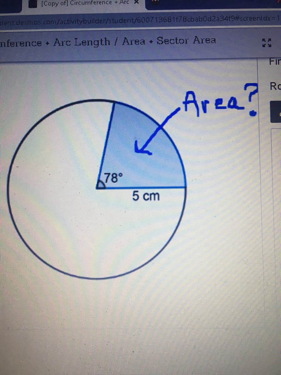 [Copy of] Circumference + Arc X
dent.desmos.com/activitybuilder/student/600713681f78cbab0d2a34f9#screenldx= 1
nference Arc Length / Area Sector Area
Fir
Ro
Area?
78°
5 cm
