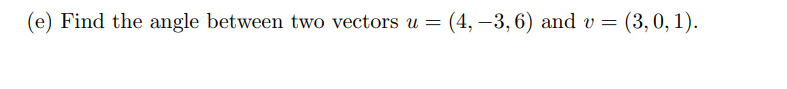 = (4, -3, 6) and v = (3, 0, 1).
(e) Find the angle between two vectors u =