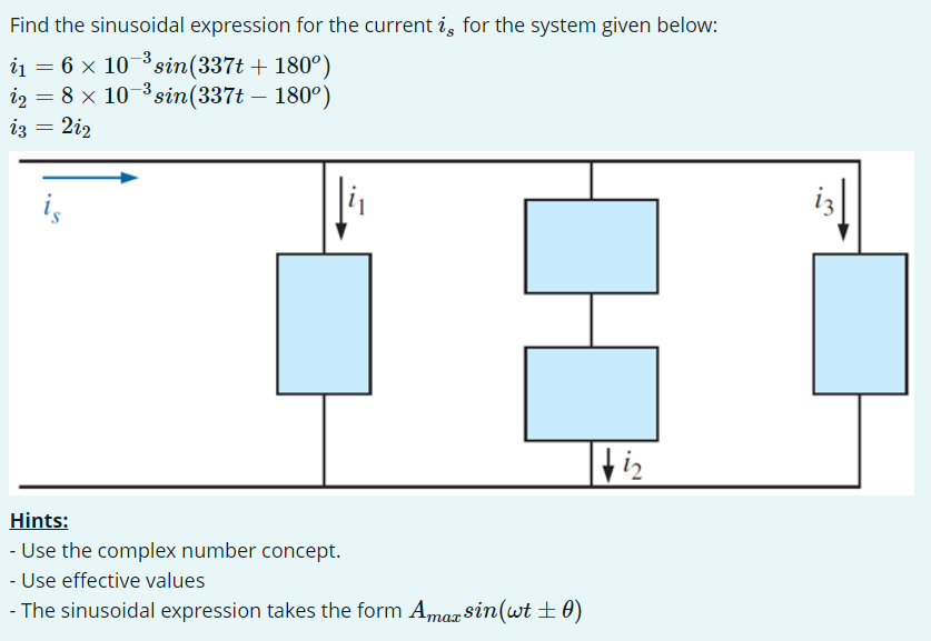 Find the sinusoidal expression for the current is for the system given below:
i₁6 × 10-³sin (337t + 180°)
i2 = 8 × 10−³ sin(337t – 180°)
i3 = 2i2
is
[i2
Hints:
- Use the complex number concept.
- Use effective values
- The sinusoidal expression takes the form Amazsin(wt ± 0)