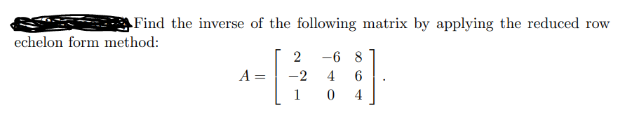 Find the inverse of the following matrix by applying the reduced row
echelon form method:
A =
2
-2
1
-6 8
4 6
0