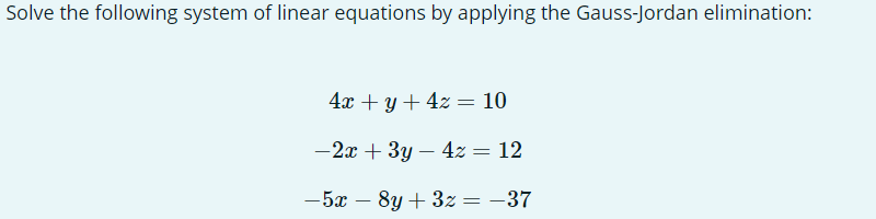 Solve the following system of linear equations by applying the Gauss-Jordan elimination:
4x + y + 4z = 10
-2x + 3y - 4z = 12
-5x - 8y + 3z = −37