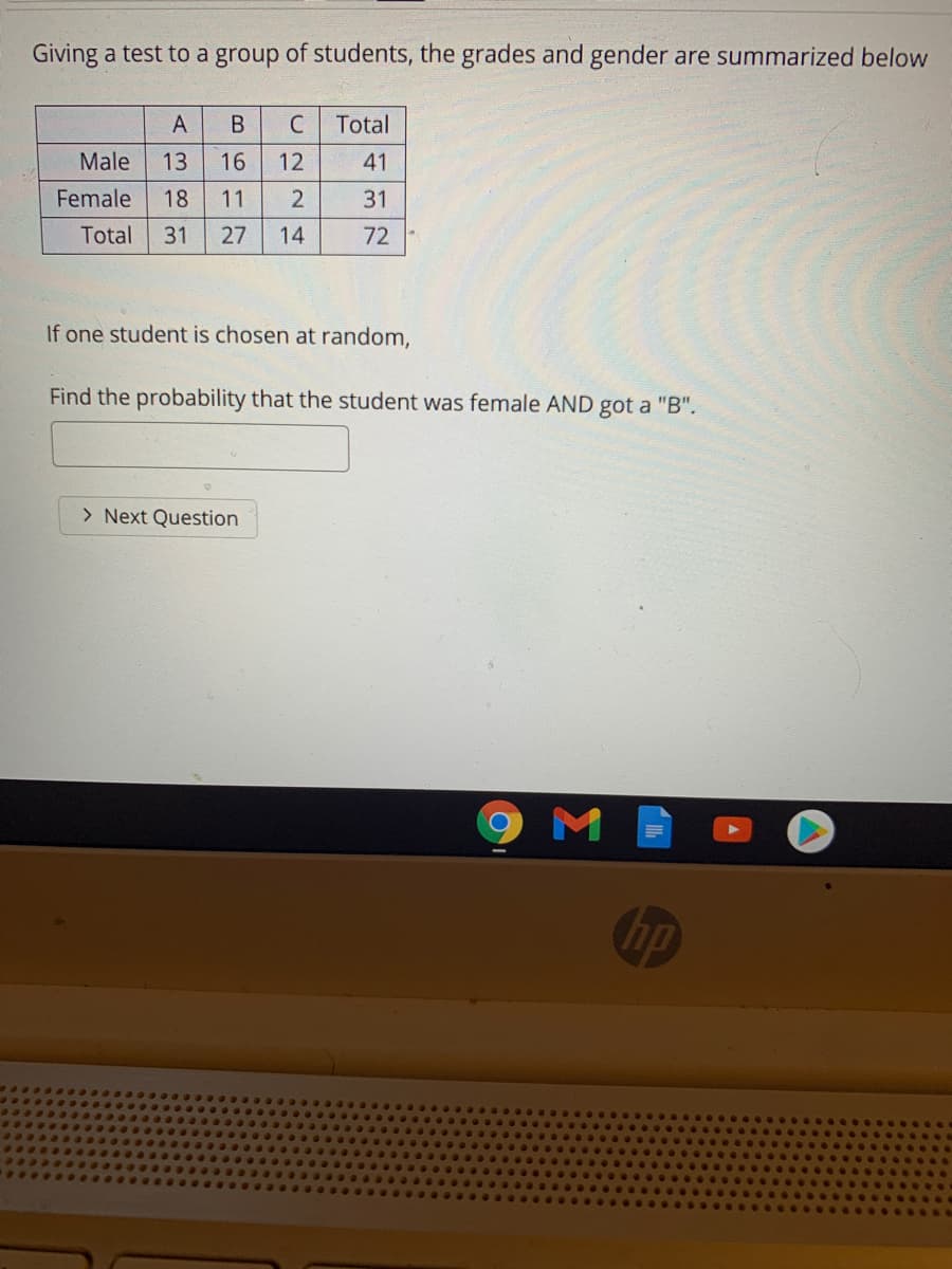 Giving a test to a group of students, the grades and gender are summarized below
A
В
C
Total
Male
13
16
12
41
Female
18
11
31
Total
31
27
14
72
If one student is chosen at random,
Find the probability that the student was female AND got a "B".
> Next Question
