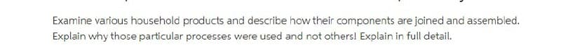 Examine various household products and describe how their components are joined and assembled.
Explain why those particular processes were used and not others! Explain in full detail.
