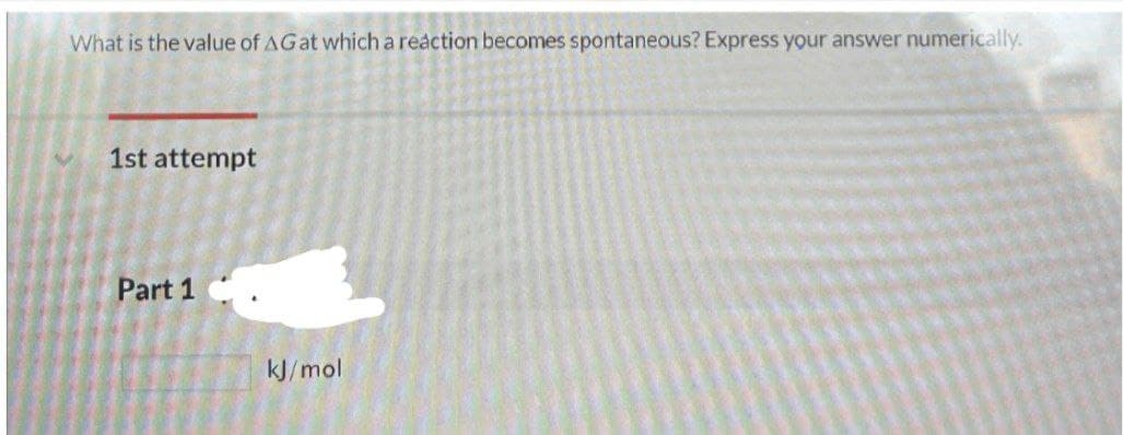 What is the value of AG at which a reaction becomes spontaneous? Express your answer numerically.
1st attempt
Part 1
kJ/mol