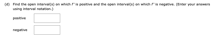 (d) Find the open interval(s) on which f' is positive and the open interval(s) on which f' is negative. (Enter your answers
using interval notation.)
positive
negative
