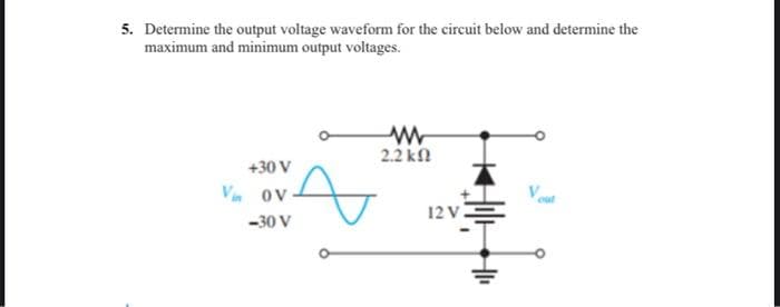 5. Determine the output voltage waveform for the circuit below and determine the
maximum and minimum output voltages.
+30 V
Vin ov
-30 V
ww
• 2.2 ΚΩ
12 V