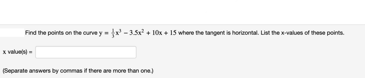 Find the points on the curve y = x³ - 3.5x² + 10x + 15 where the tangent is horizontal. List the x-values of these points.
x value(s) =
(Separate answers by commas if there are more than one.)