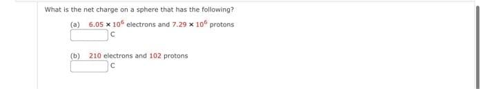 What is the net charge on a sphere that has the following?
(a)
6.05 x 10 electrons and 7.29 x 105 protons
(b)
210 electrons and 102 protons