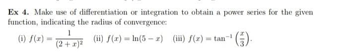 Ex 4. Make use of differentiation or integration to obtain a power series for the given
function, indicating the radius of convergence:
(ii) f(x) = ln(5-x) (iii) f(x) = tan (₁).
(i) f(x) =
1
(2 + x)²