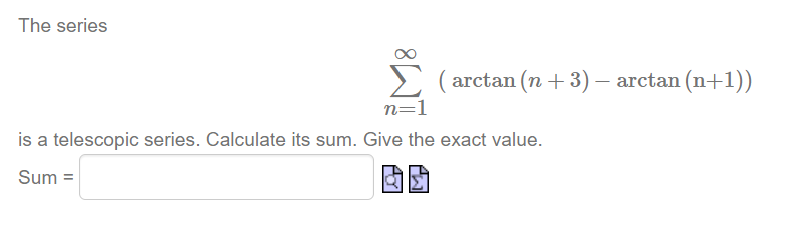 The series
(arctan(n+3)— arctan(n+1))
n=1
is a telescopic series. Calculate its sum. Give the exact value.
Sum=